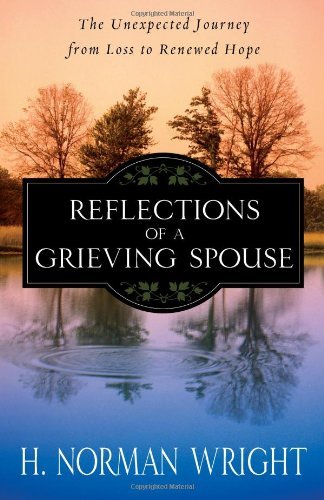 H. Norman Wright/Reflections of a Grieving Spouse@ The Unexpected Journey from Loss to Renewed Hope