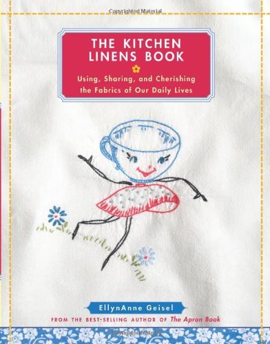 Ellynanne Geisel/The Kitchen Linens Book@ Using, Sharing, and Cherishing the Fabrics of Our