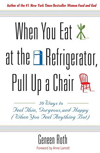 Geneen Roth/When You Eat at the Refrigerator, Pull Up a Chair@50 Ways to Feel Thin, Gorgeous, and Happy (When Y