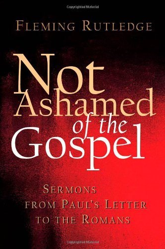 Fleming Rutledge/Not Ashamed of the Gospel@ Sermons from Paul's Letter to the Romans
