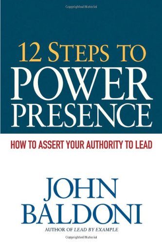 John Baldoni 12 Steps To Power Presence How To Assert Your Authority To Lead 