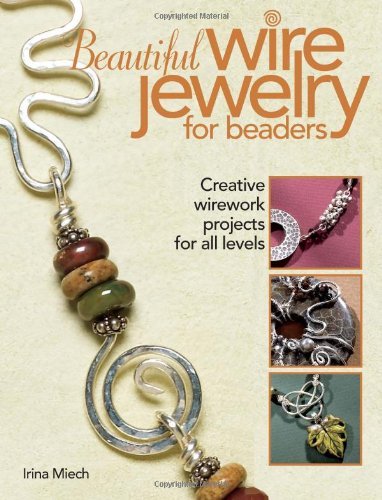 Irina Miech/Beautiful Wire Jewelry for Beaders@ Creative Wirework Projects for All Levels