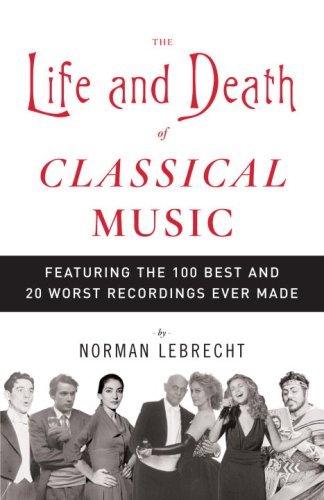Norman Lebrecht/The Life and Death of Classical Music@ Featuring the 100 Best and 20 Worst Recordings Ev
