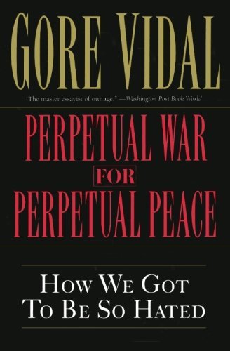 Gore Vidal/Perpetual War for Perpetual Peace@How We Got to Be So Hated
