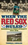 Thomas J. Whalen When The Red Sox Ruled Baseball's First Dynasty 1912 1918 