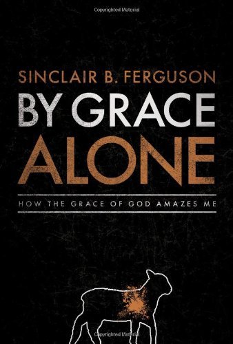Sinclair B. Ferguson By Grace Alone How The Grace Of God Amazes Me 