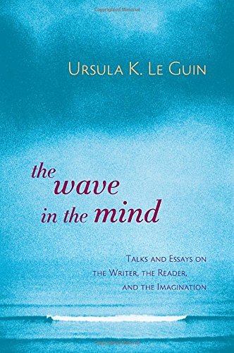 Ursula K. Le Guin The Wave In The Mind Talks And Essays On The Writer The Reader And T 