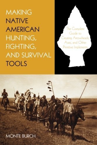Monte Burch Making Native American Hunting Fighting And Surv The Complete Guide To Making And Using Traditiona 