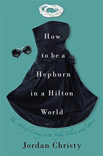 Jordan Christy/How to Be a Hepburn in a Hilton World@ The Art of Living with Style, Class, and Grace