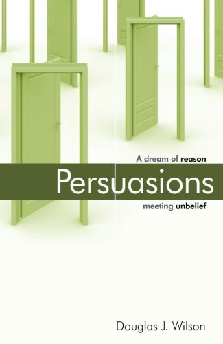 Douglas Wilson/Persuasions@ A Dream of Reason Meeting Unbelief.