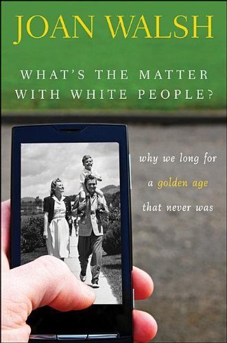 Joan Walsh/What's the Matter with White People?@ Why We Long for a Golden Age That Never Was