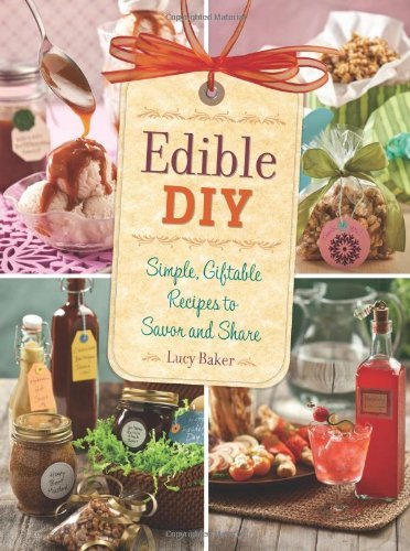 Lucy Baker Edible Diy Simple Giftable Recipes To Savor And Share 