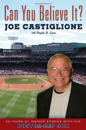 Joe Castiglione Can You Believe It? 30 Years Of Insider Stories With The Boston Red S 