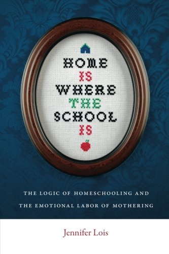 Jennifer Lois/Home Is Where the School Is@ The Logic of Homeschooling and the Emotional Labo