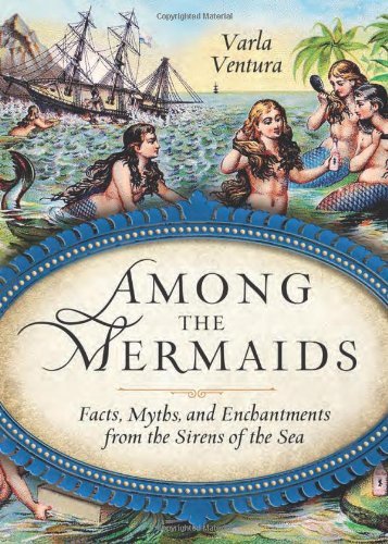 Varla Ventura/Among the Mermaids@ Facts, Myths, and Enchantments from the Sirens of