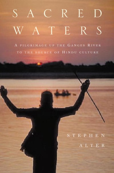 Stephen Alter Sacred Waters A Pilgrimage Up The Ganges River To 