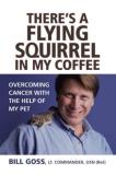 Bill Goss There's A Flying Squirrel In My Coffee Overcoming Cancer With The Help Of My Pet 