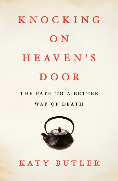 Katy Butler Knocking On Heavens Door The Path To A Better Way Of Deat