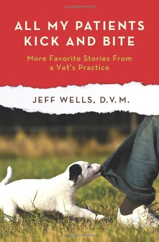 Jeff Wells All My Patients Kick And Bite More Favorite Stories From A Vet's Practice 