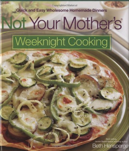 Beth Hensperger Not Your Mother's Weeknight Cooking Quick And Easy Wholesome Homemade Dinners 