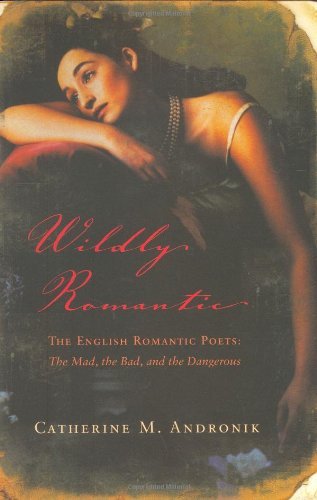 Catherine M. Andronik Wildly Romantic The English Romantic Poets The Mad The Bad And 