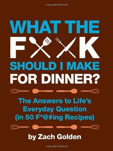 Zach Golden/What the F*@# Should I Make for Dinner?@The Answers to Life's Everyday Question (in 50 F*@#ing Recipes)