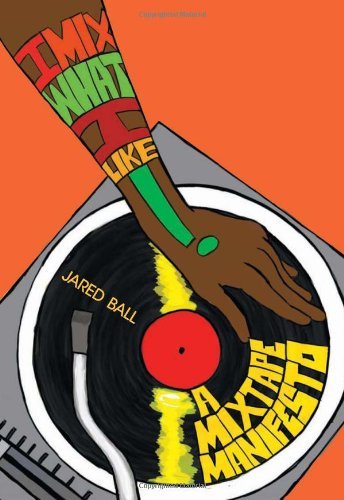 Jared A. Ball/I Mix What I Like!@ A Mixtape Manifesto