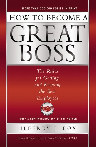 Jeffrey J. Fox How To Become A Great Boss The Rules For Getting And Keeping The Best Employ 