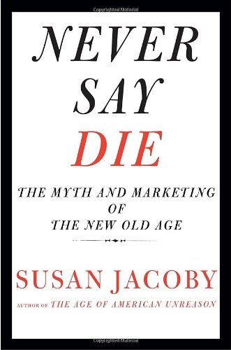 Susan Jacoby/Never Say Die@The Myth And Marketing Of The New Old Age