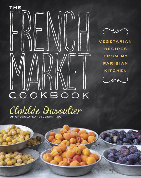 Clotilde Dusoulier The French Market Cookbook Vegetarian Recipes From My Parisian Kitchen 