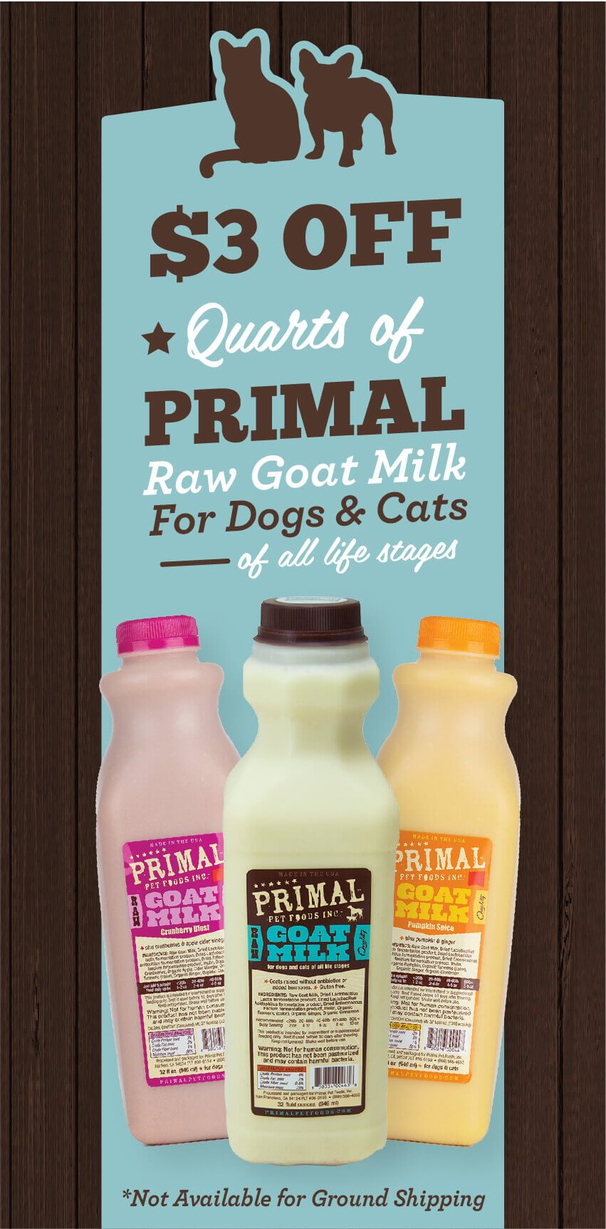 Dollar 3 off on Quarts of Primal Raw Goat Milk For Dogs and Cats of all life Stages. Not available for Ground Shipping.