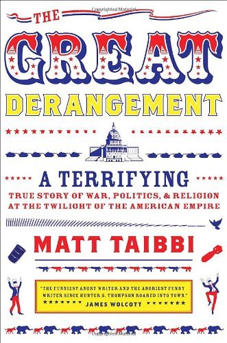 Matt Taibbi The Great Derangement A Terrifying True Story Of War Politics And Religion At The Twilight Of The American Empire 