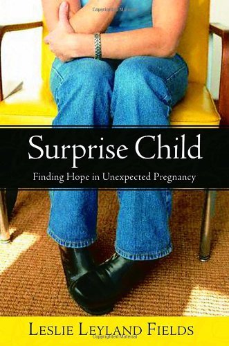 Leslie Leyland Fields/Surprise Child@ Finding Hope in Unexpected Pregnancy