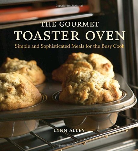Lynn Alley/The Gourmet Toaster Oven@Simple and Sophisticated Meals for the Busy Cook