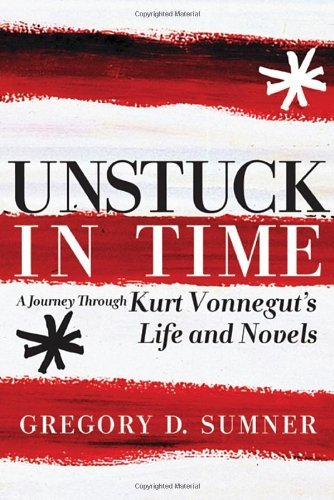 Gregory D. Sumner/Unstuck in Time@A Journey Through Kurt Vonnegut's Life and Novels