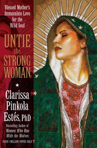 Clarissa Pinkola Est?s Untie The Strong Woman Blessed Mother's Immaculate Love For The Wild Sou 