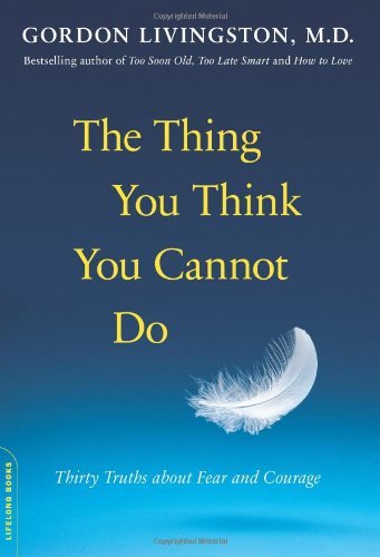 Gordon Livingston/The Thing You Think You Cannot Do@ Thirty Truths about Fear and Courage