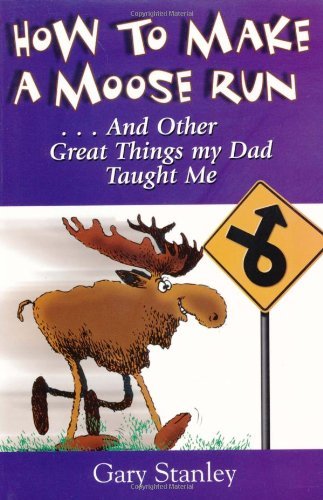 Gary Stanley/How To Make A Moose Run@And Other Great Things My Dad Taught Me