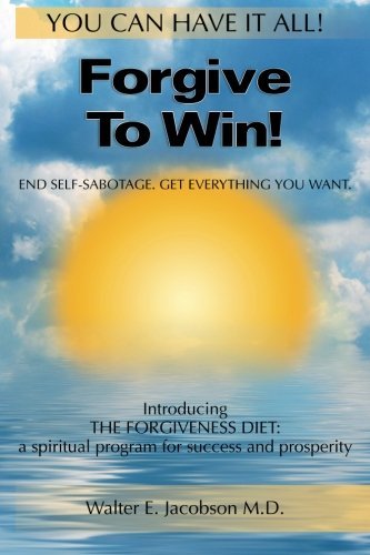 Walter E. Jacobson M. D./Forgive To Win!@ End Self-Sabotage. Get Everything You Want