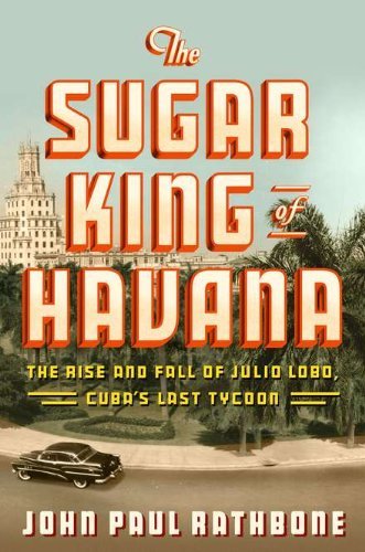 John Paul Rathbone/Sugar King Of Havana,The@The Rise And Fall Of Julio Lobo,Cuba's Last Tyco