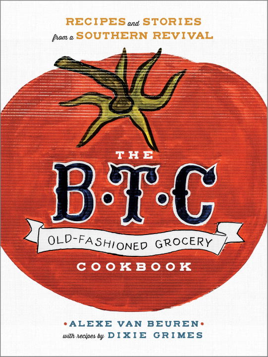 Alexe Van Beuren The B.T.C. Old Fashioned Grocery Cookbook Recipes And Stories From A Southern Revival 
