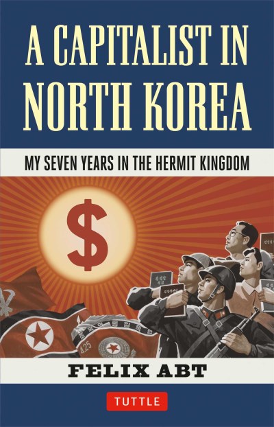 Felix Abt Capitalist In North Korea My Seven Years In The Hermit Kingdom 