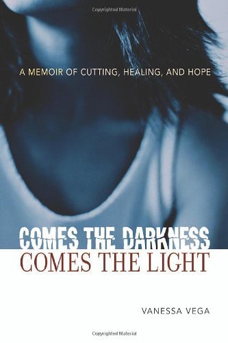 Vanessa Vega Comes The Darkness Comes The Light A Memoir Of Cutting Healing And Hope 