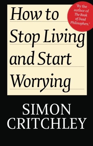 Simon Critchley/How to Stop Living and Start Worrying