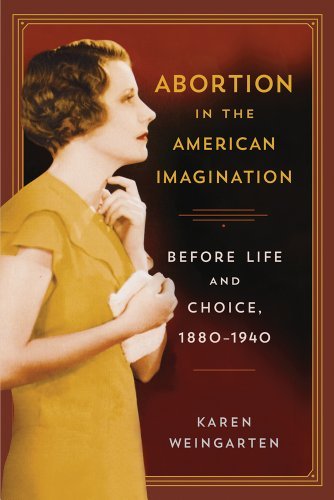 Karen Weingarten Abortion In The American Imagination Before Life And Choice 1880 1940 