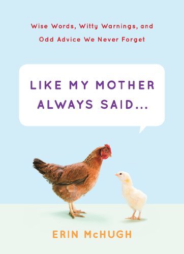 Erin McHugh/Like My Mother Always Said...@ Wise Words, Witty Warnings, and Odd Advice We Nev