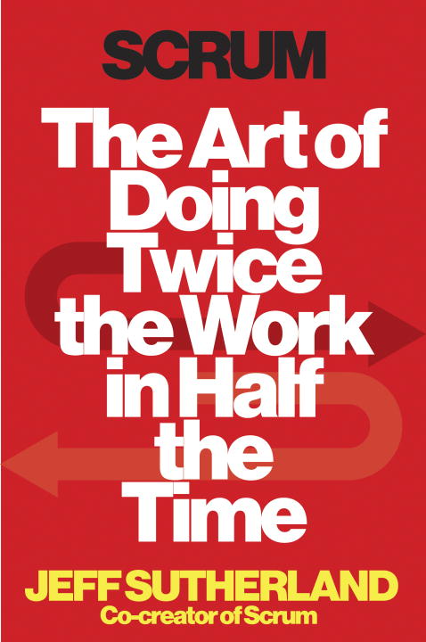 Jeff Sutherland Scrum The Art Of Doing Twice The Work In Half The Time 