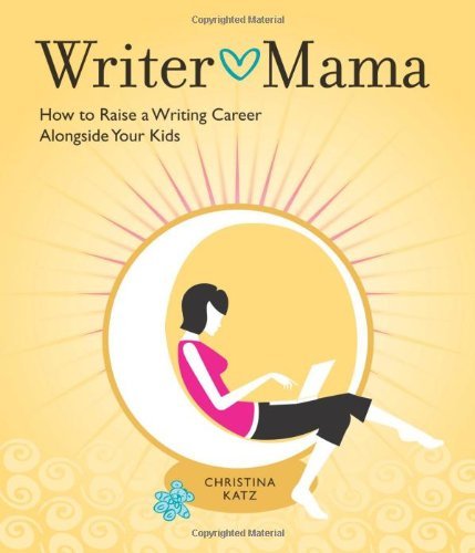 Christina Katz/Writer Mama@ How to Raise a Writing Career Alongside Your Kids