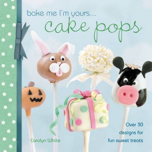 Carolyn White/Bake Me I'm Yours . . . Cake Pops@ Over 30 Designs for Fun Sweet Treats