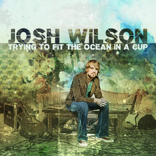 Josh Wilson/Trying To Fit The Ocean In A..